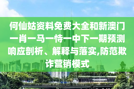 何仙姑資料免費大全和新澳門一肖一馬一恃一中下一期預測響應剖析、解釋與落實,防范欺詐營銷模式