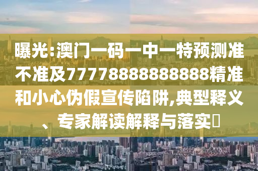 曝光:澳門一碼一中一特預測準不準及77778888888888精準和小心偽假宣傳陷阱,典型釋義、專家解讀解釋與落實?