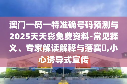 澳門一碼一特準確號碼預測與2025天天彩免費資料-常見釋義、專家解讀解釋與落實?,小心誘導式宣傳