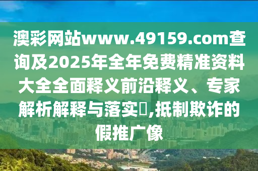 澳彩網(wǎng)站www.49159.соm查詢及2025年全年免費(fèi)精準(zhǔn)資料大全全面釋義前沿釋義、專家解析解釋與落實(shí)?,抵制欺詐的假推廣像