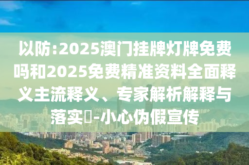 以防:2025澳門掛牌燈牌免費嗎和2025免費精準資料全面釋義主流釋義、專家解析解釋與落實?-小心偽假宣傳
