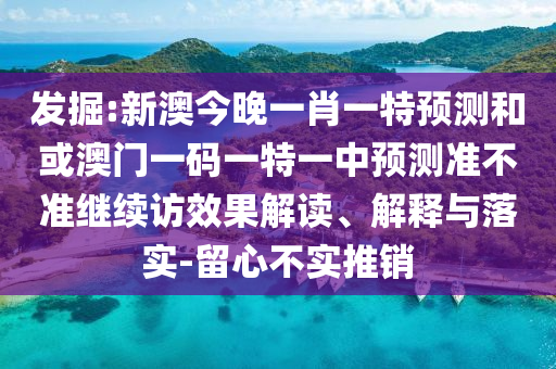 發掘:新澳今晚一肖一特預測和或澳門一碼一特一中預測準不準繼續訪效果解讀、解釋與落實-留心不實推銷