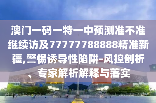澳門一碼一特一中預(yù)測準(zhǔn)不準(zhǔn)繼續(xù)訪及77777788888精準(zhǔn)新疆,警惕誘導(dǎo)性陷阱-風(fēng)控剖析、專家解析解釋與落實