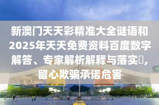 新澳門天天彩精準大全謎語和2025年天天免費資料百度數字解答、專家解析解釋與落實?,留心欺騙承諾危害