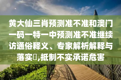 黃大仙三肖預測準不準和澳門一碼一特一中預測準不準繼續訪通俗釋義、專家解析解釋與落實?,抵制不實承諾危害
