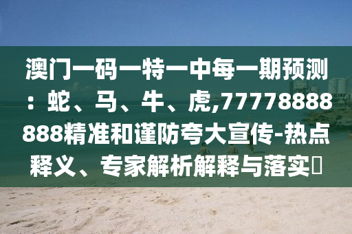 澳門(mén)一碼一特一中每一期預(yù)測(cè):蛇、馬、牛、虎,77778888888精準(zhǔn)和謹(jǐn)防夸大宣傳-熱點(diǎn)釋義、專(zhuān)家解析解釋與落實(shí)?
