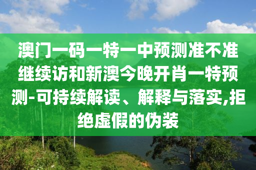 澳門一碼一特一中預測準不準繼續訪和新澳今晚開肖一特預測-可持續解讀、解釋與落實,拒絕虛假的偽裝