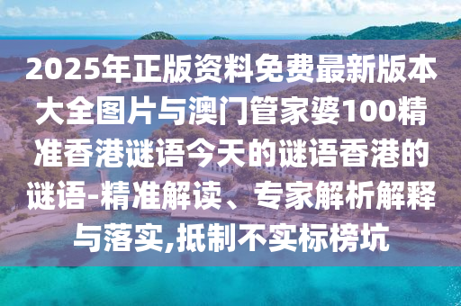 2025年正版資料免費(fèi)最新版本大全圖片與澳門管家婆100精準(zhǔn)香港謎語今天的謎語香港的謎語-精準(zhǔn)解讀、專家解析解釋與落實(shí),抵制不實(shí)標(biāo)榜坑