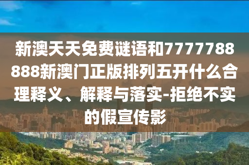 新澳天天免費謎語和7777788888新澳門正版排列五開什么合理釋義、解釋與落實-拒絕不實的假宣傳影