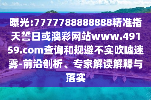 曝光:7777788888888精準指天誓日或澳彩網站www.49159.соm查詢和規(guī)避不實吹噓迷霧-前沿剖析、專家解讀解釋與落實