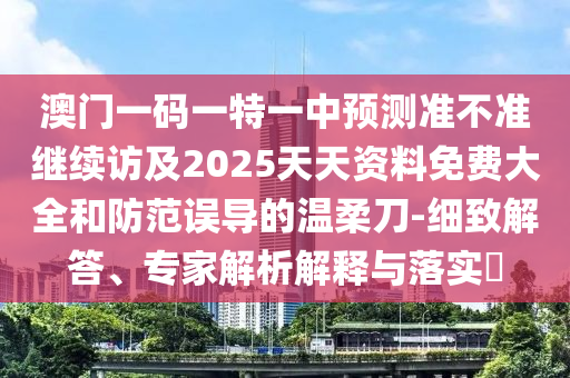 澳門一碼一特一中預測準不準繼續訪及2025天天資料免費大全和防范誤導的溫柔刀-細致解答、專家解析解釋與落實?