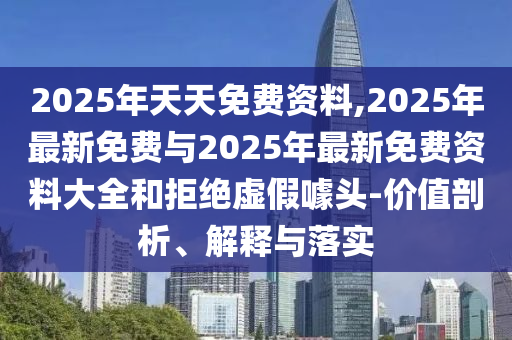 2025年天天免費資料,2025年最新免費與2025年最新免費資料大全和拒絕虛假噱頭-價值剖析、解釋與落實