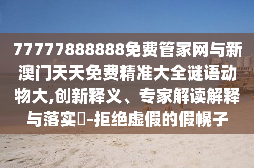 77777888888免費管家網與新澳門天天免費精準大全謎語動物大,創新釋義、專家解讀解釋與落實?-拒絕虛假的假幌子