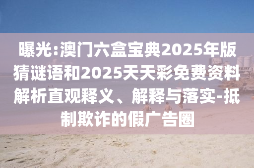 曝光:澳門六盒寶典2025年版猜謎語和2025天天彩免費資料解析直觀釋義、解釋與落實-抵制欺詐的假廣告圈