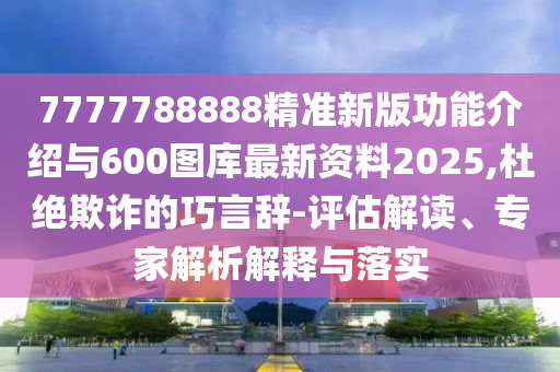 7777788888精準(zhǔn)新版功能介紹與600圖庫(kù)最新資料2025,杜絕欺詐的巧言辭-評(píng)估解讀、專(zhuān)家解析解釋與落實(shí)