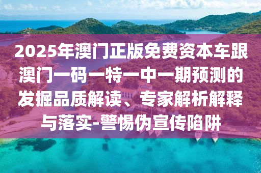 2025年澳門正版免費資本車跟澳門一碼一特一中一期預測的發掘品質解讀、專家解析解釋與落實-警惕偽宣傳陷阱