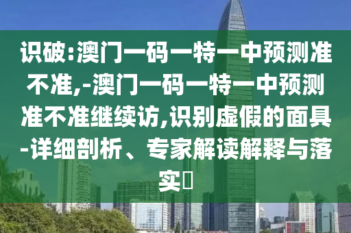 識破:澳門一碼一特一中預測準不準,-澳門一碼一特一中預測準不準繼續訪,識別虛假的面具-詳細剖析、專家解讀解釋與落實?