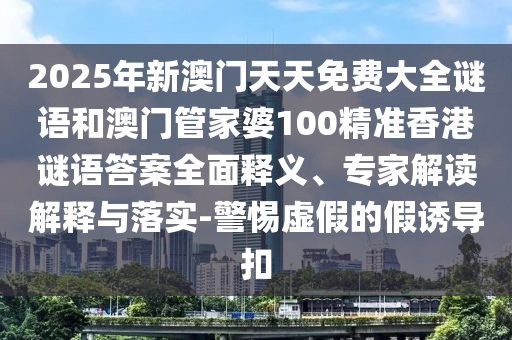 2025年新澳門天天免費大全謎語和澳門管家婆100精準香港謎語答案全面釋義、專家解讀解釋與落實-警惕虛假的假誘導扣