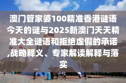 澳門管家婆100精準香港謎語今天的謎與2025新澳門天天精準大全謎語和拒絕虛假的承諾,戰略釋義、專家解讀解釋與落實
