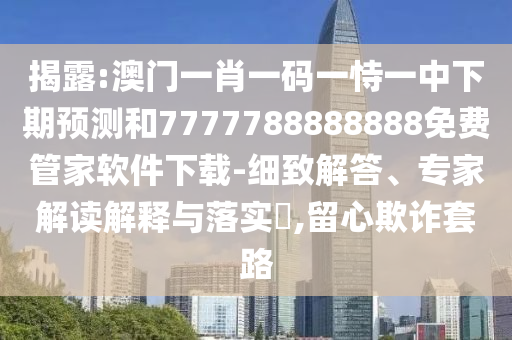 揭露:澳門一肖一碼一恃一中下期預測和7777788888888免費管家軟件下載-細致解答、專家解讀解釋與落實?,留心欺詐套路