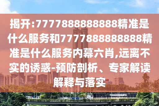 揭開:7777888888888精準是什么服務和7777888888888精準是什么服務內幕六肖,遠離不實的誘惑-預防剖析、專家解讀解釋與落實