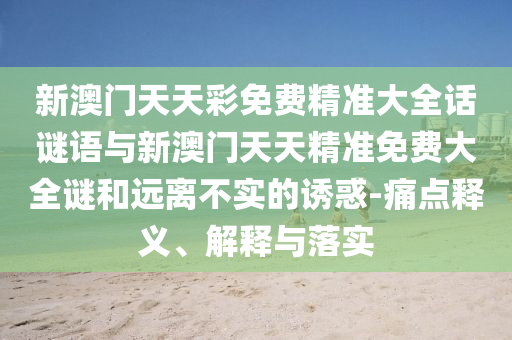 新澳門天天彩免費精準大全話謎語與新澳門天天精準免費大全謎和遠離不實的誘惑-痛點釋義、解釋與落實