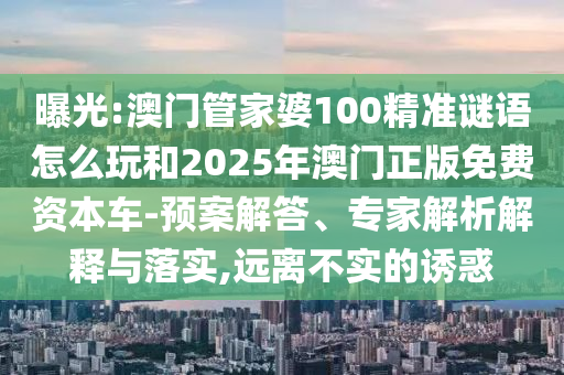 曝光:澳門管家婆100精準謎語怎么玩和2025年澳門正版免費資本車-預案解答、專家解析解釋與落實,遠離不實的誘惑