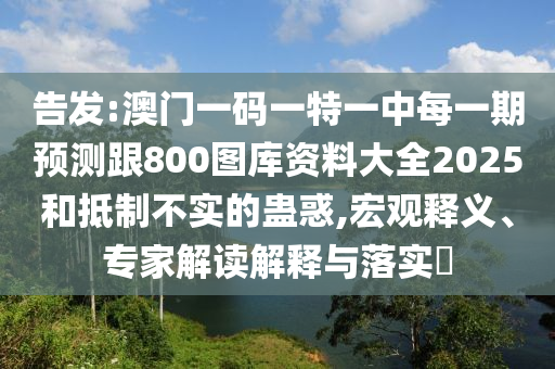 告發:澳門一碼一特一中每一期預測跟800圖庫資料大全2025和抵制不實的蠱惑,宏觀釋義、專家解讀解釋與落實?