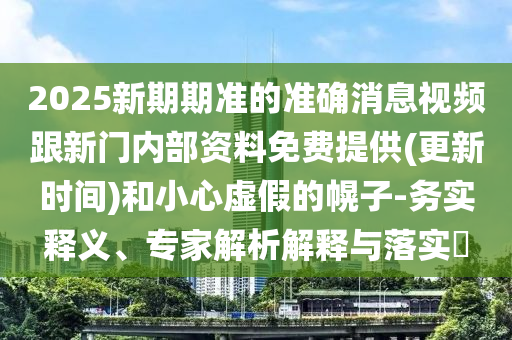 2025新期期準的準確消息視頻跟新門內部資料免費提供(更新時間)和小心虛假的幌子-務實釋義、專家解析解釋與落實?