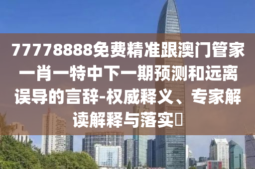 77778888免費精準跟澳門管家一肖一特中下一期預測和遠離誤導的言辭-權威釋義、專家解讀解釋與落實?
