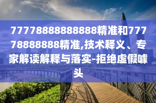 77778888888888精準和77778888888精準,技術釋義、專家解讀解釋與落實-拒絕虛假噱頭