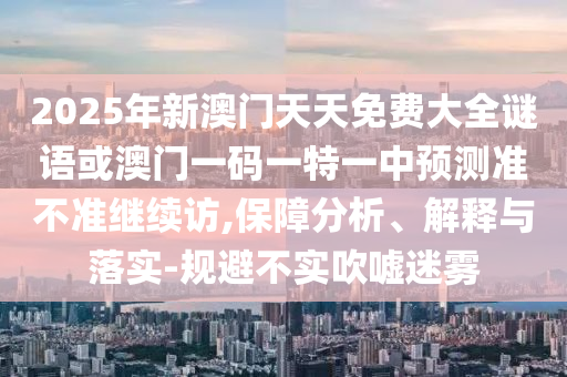 2025年新澳門天天免費大全謎語或澳門一碼一特一中預測準不準繼續訪,保障分析、解釋與落實-規避不實吹噓迷霧
