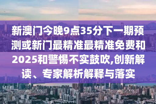 新澳門今晚9點35分下一期預測或新門最精準最精準免費和2025和警惕不實鼓吹,創新解讀、專家解析解釋與落實
