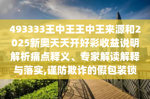 493333王中王王中王來源和2025新奧天天開好彩收益說明解析痛點釋義、專家解讀解釋與落實,謹防欺詐的假包裝鎖