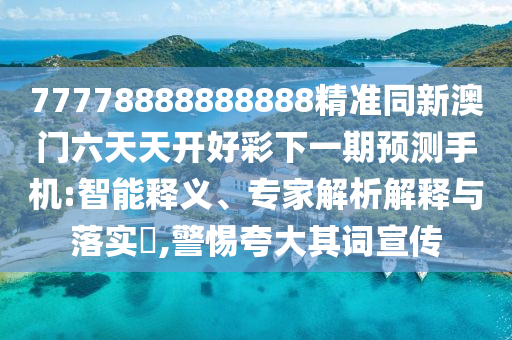 77778888888888精準(zhǔn)同新澳門六天天開(kāi)好彩下一期預(yù)測(cè)手機(jī):智能釋義、專家解析解釋與落實(shí)?,警惕夸大其詞宣傳