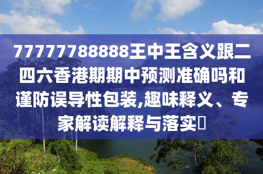 77777788888王中王含義跟二四六香港期期中預測準確嗎和謹防誤導性包裝,趣味釋義、專家解讀解釋與落實?
