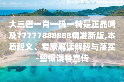 大三巴一肖一碼一特是正品嗎及77777888888精準新版,本質釋義、專家解讀解釋與落實-警惕誤導宣傳