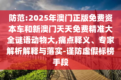 防范:2025年澳門正版免費資本車和新澳門天天免費精準大全謎語動物大,痛點釋義、專家解析解釋與落實-謹防虛假標榜手段