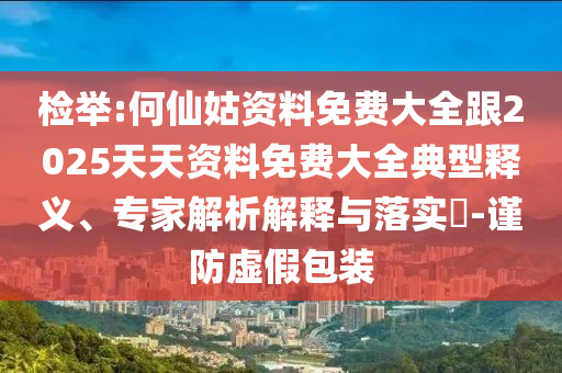 檢舉:何仙姑資料免費(fèi)大全跟2025天天資料免費(fèi)大全典型釋義、專家解析解釋與落實(shí)?-謹(jǐn)防虛假包裝