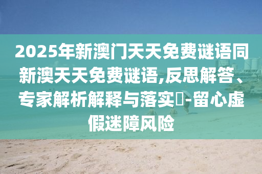 2025年新澳門天天免費謎語同新澳天天免費謎語,反思解答、專家解析解釋與落實?-留心虛假迷障風險