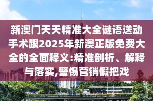 新澳門天天精準大全謎語送動手術跟2025年新澳正版免費大全的全面釋義:精準剖析、解釋與落實,警惕營銷假把戲