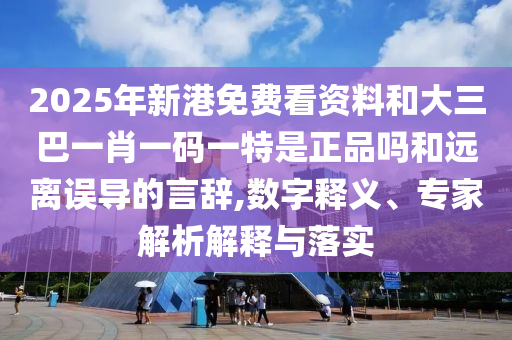 2025年新港免費看資料和大三巴一肖一碼一特是正品嗎和遠離誤導的言辭,數字釋義、專家解析解釋與落實
