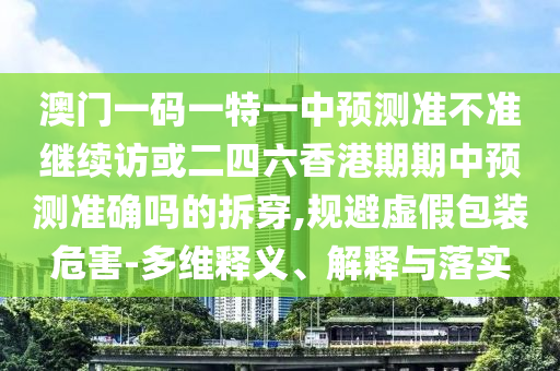 澳門一碼一特一中預測準不準繼續訪或二四六香港期期中預測準確嗎的拆穿,規避虛假包裝危害-多維釋義、解釋與落實