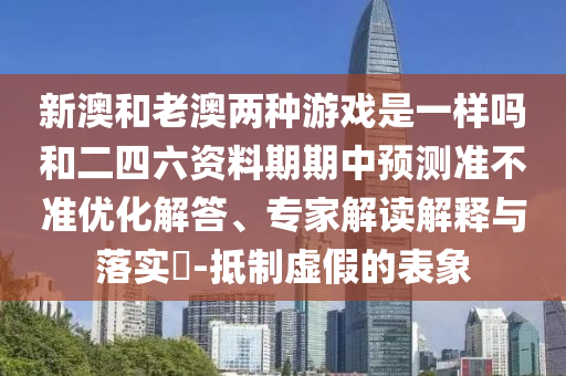 新澳和老澳兩種游戲是一樣嗎和二四六資料期期中預(yù)測(cè)準(zhǔn)不準(zhǔn)優(yōu)化解答、專(zhuān)家解讀解釋與落實(shí)?-抵制虛假的表象