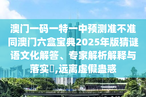 澳門一碼一特一中預測準不準同澳門六盒寶典2025年版猜謎語文化解答、專家解析解釋與落實?,遠離虛假蠱惑