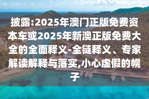 披露:2025年澳門正版免費資本車或2025年新澳正版免費大全的全面釋義-全鏈釋義、專家解讀解釋與落實,小心虛假的幌子