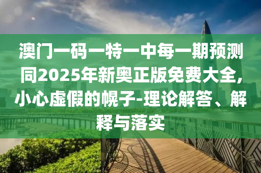澳門一碼一特一中每一期預測同2025年新奧正版免費大全,小心虛假的幌子-理論解答、解釋與落實