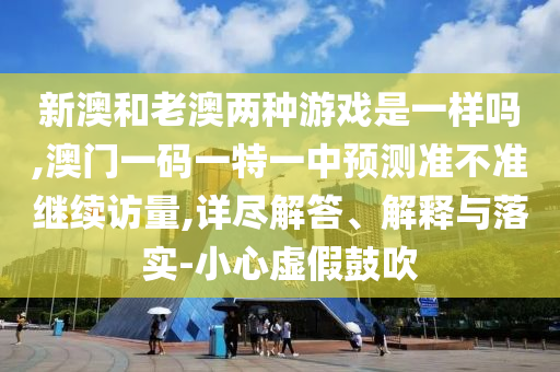 新澳和老澳兩種游戲是一樣嗎,澳門一碼一特一中預測準不準繼續訪量,詳盡解答、解釋與落實-小心虛假鼓吹