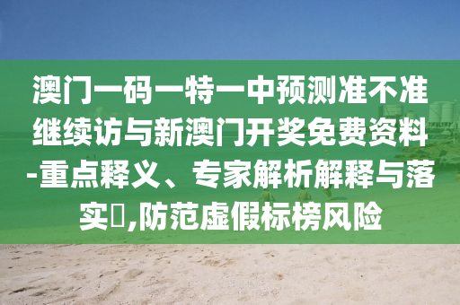 澳門一碼一特一中預(yù)測準不準繼續(xù)訪與新澳門開獎免費資料-重點釋義、專家解析解釋與落實?,防范虛假標榜風險