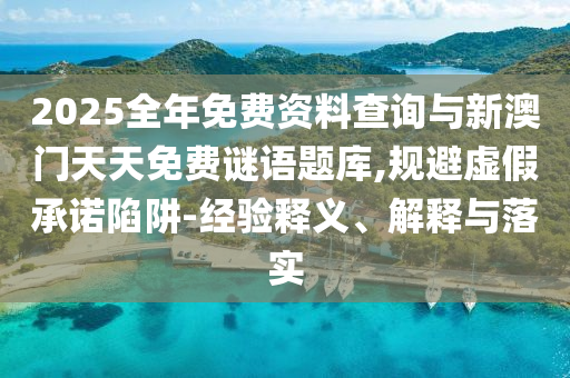 2025全年免費資料查詢與新澳門天天免費謎語題庫,規避虛假承諾陷阱-經驗釋義、解釋與落實